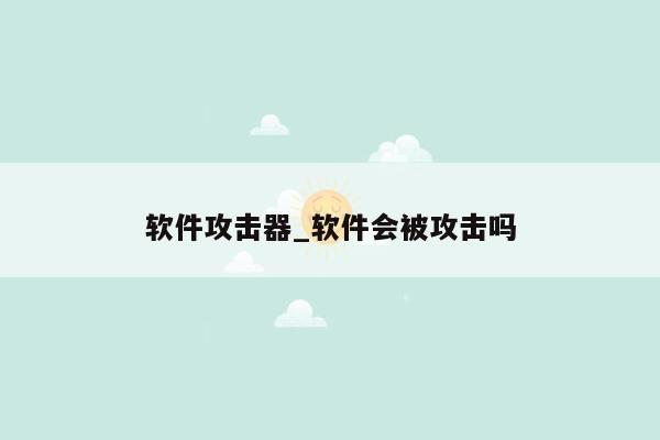 软件攻击器_软件会被攻击吗