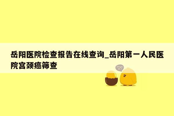 岳阳医院检查报告在线查询_岳阳第一人民医院宫颈癌筛查
