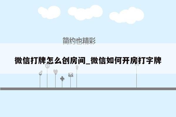 微信打牌怎么创房间_微信如何开房打字牌