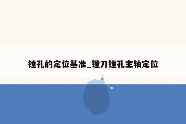 镗孔的定位基准_镗刀镗孔主轴定位