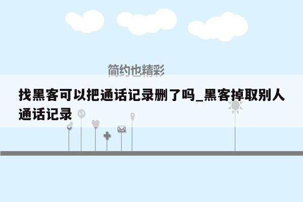 找黑客可以把通话记录删了吗_黑客掉取别人通话记录