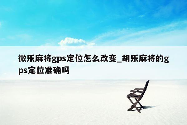 微乐麻将gps定位怎么改变_胡乐麻将的gps定位准确吗