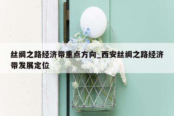 丝绸之路经济带重点方向_西安丝绸之路经济带发展定位