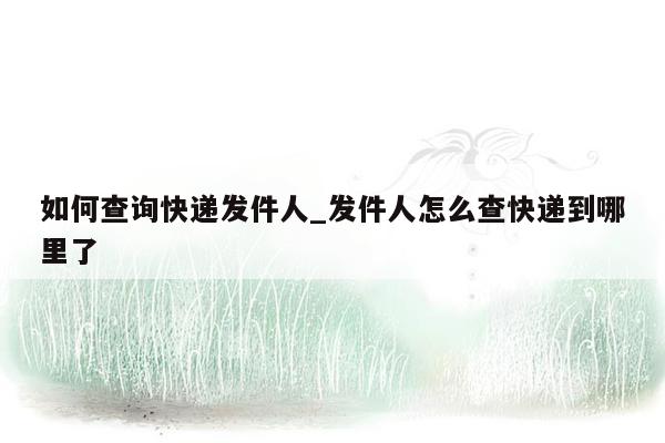 如何查询快递发件人_发件人怎么查快递到哪里了