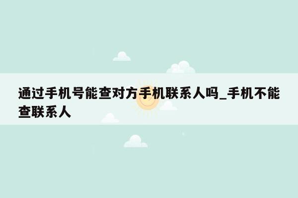 通过手机号能查对方手机联系人吗_手机不能查联系人
