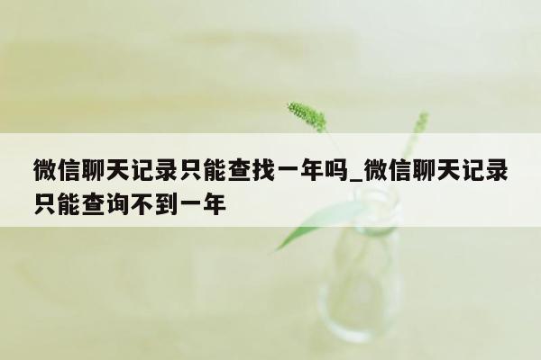 微信聊天记录只能查找一年吗_微信聊天记录只能查询不到一年