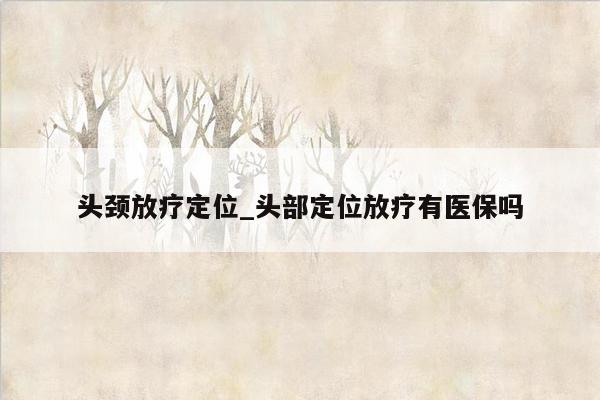 头颈放疗定位_头部定位放疗有医保吗