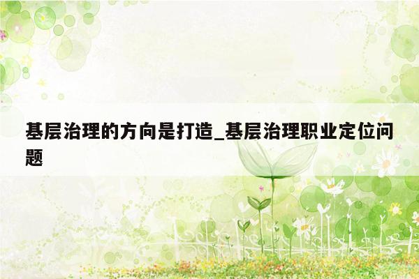 基层治理的方向是打造_基层治理职业定位问题