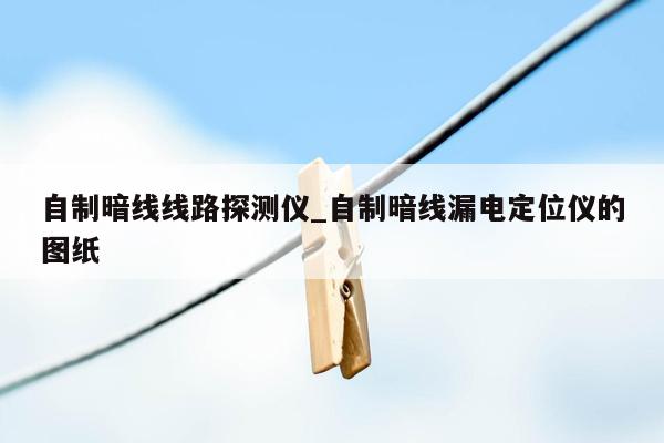 自制暗线线路探测仪_自制暗线漏电定位仪的图纸
