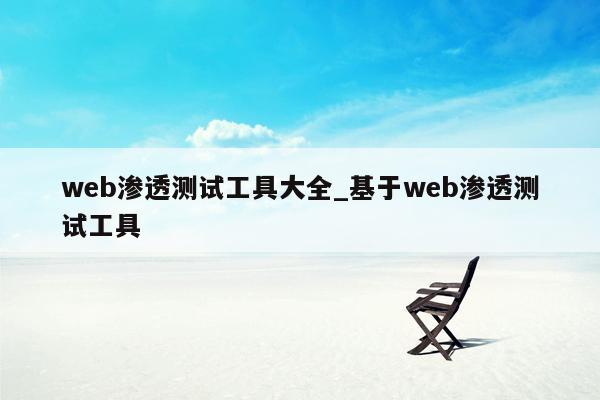 web渗透测试工具大全_基于web渗透测试工具