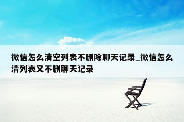 微信怎么清空列表不删除聊天记录_微信怎么清列表又不删聊天记录