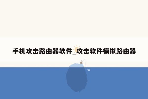 手机攻击路由器软件_攻击软件模拟路由器
