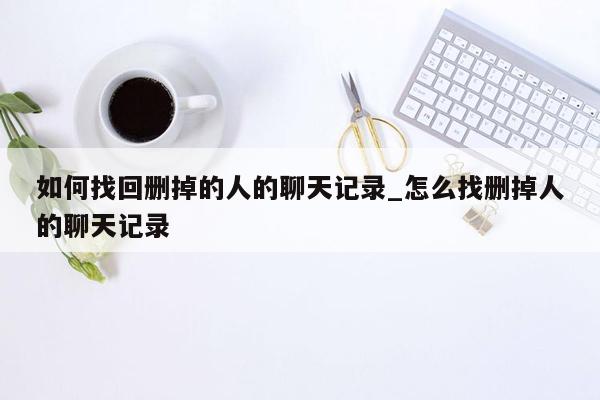 如何找回删掉的人的聊天记录_怎么找删掉人的聊天记录