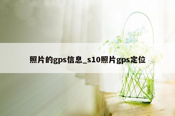 照片的gps信息_s10照片gps定位