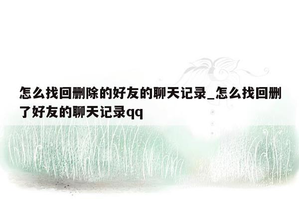 怎么找回删除的好友的聊天记录_怎么找回删了好友的聊天记录qq