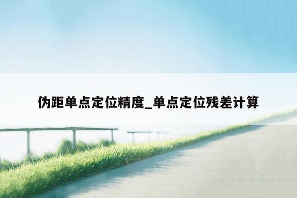 伪距单点定位精度_单点定位残差计算