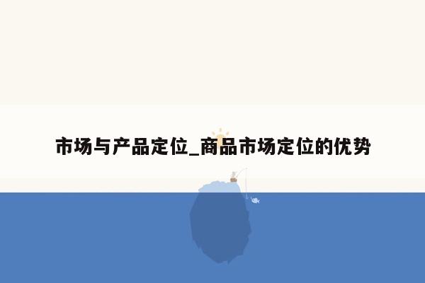 市场与产品定位_商品市场定位的优势