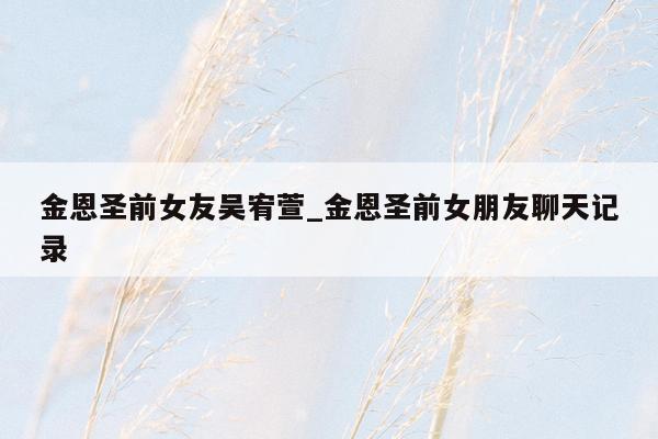 金恩圣前女友吴宥萱_金恩圣前女朋友聊天记录