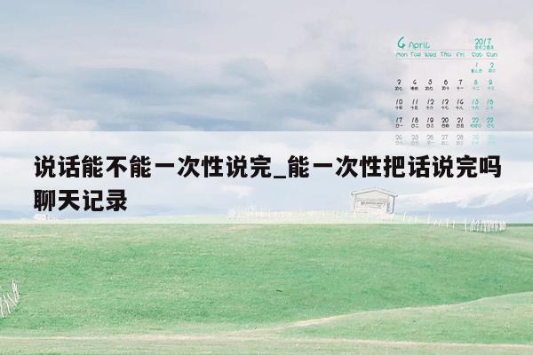 说话能不能一次性说完_能一次性把话说完吗聊天记录