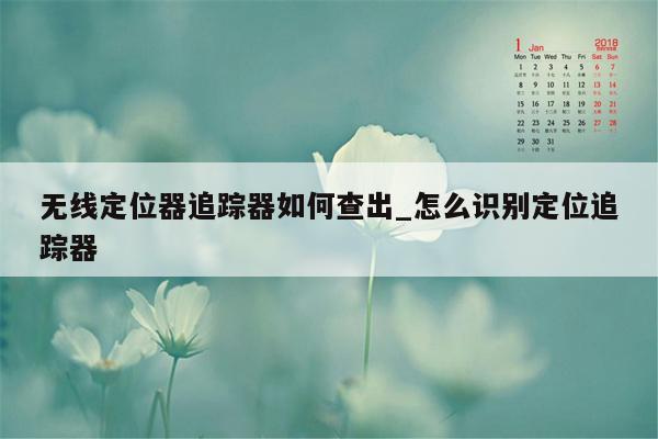 无线定位器追踪器如何查出_怎么识别定位追踪器