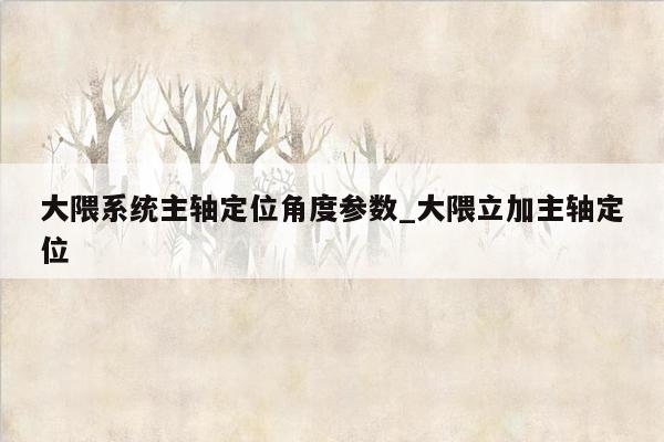 大隈系统主轴定位角度参数_大隈立加主轴定位