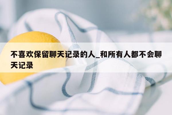 不喜欢保留聊天记录的人_和所有人都不会聊天记录