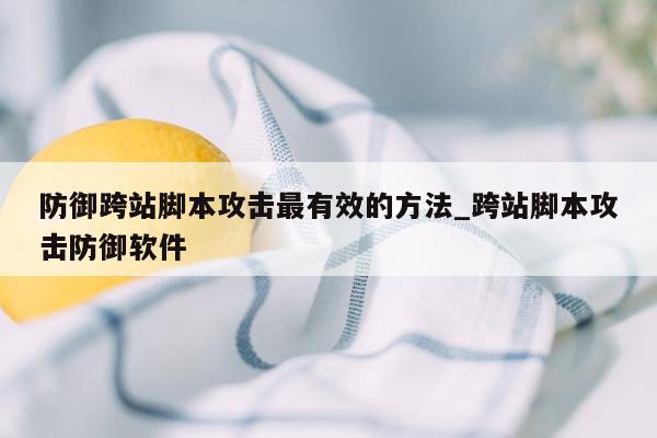 防御跨站脚本攻击最有效的方法_跨站脚本攻击防御软件