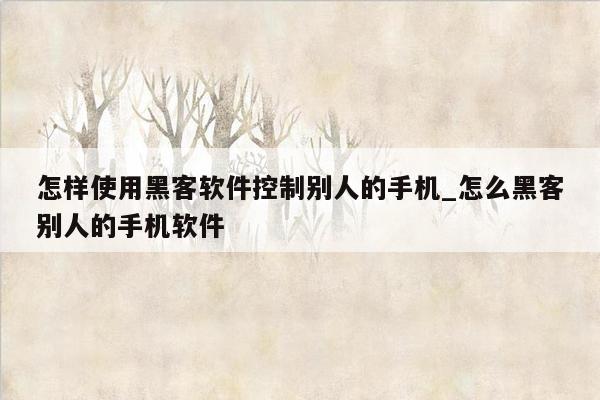 怎样使用黑客软件控制别人的手机_怎么黑客别人的手机软件