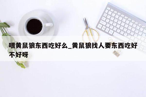 喂黄鼠狼东西吃好么_黄鼠狼找人要东西吃好不好呀