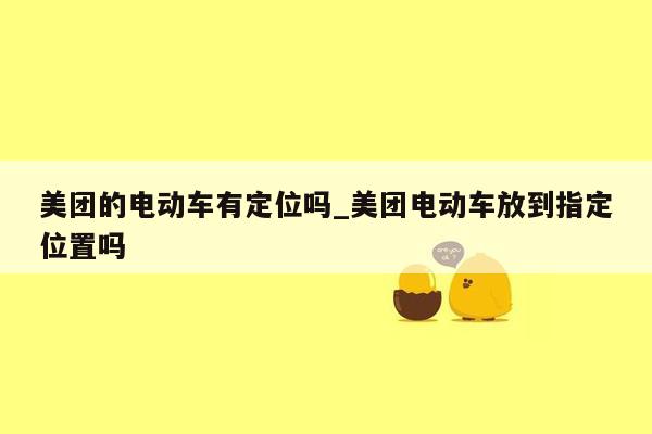 美团的电动车有定位吗_美团电动车放到指定位置吗