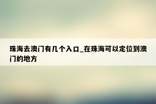 珠海去澳门有几个入口_在珠海可以定位到澳门的地方