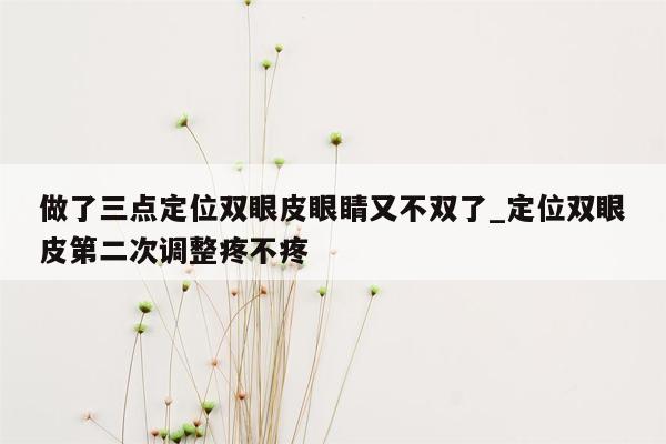 做了三点定位双眼皮眼睛又不双了_定位双眼皮第二次调整疼不疼