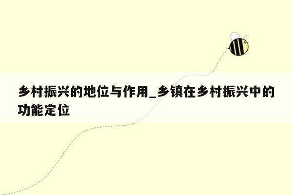 乡村振兴的地位与作用_乡镇在乡村振兴中的功能定位