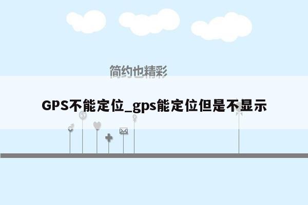 GPS不能定位_gps能定位但是不显示