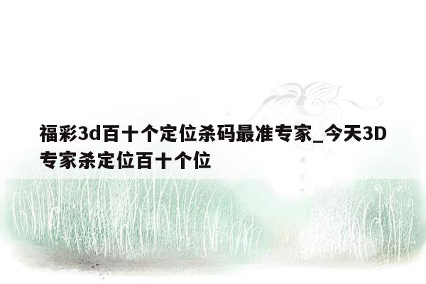 福彩3d百十个定位杀码最准专家_今天3D专家杀定位百十个位