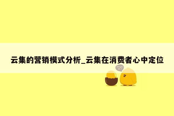 云集的营销模式分析_云集在消费者心中定位