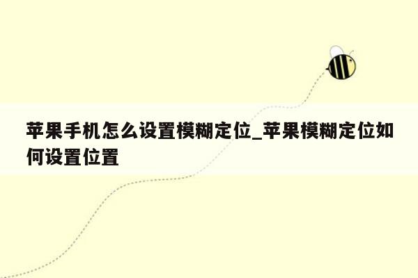 苹果手机怎么设置模糊定位_苹果模糊定位如何设置位置