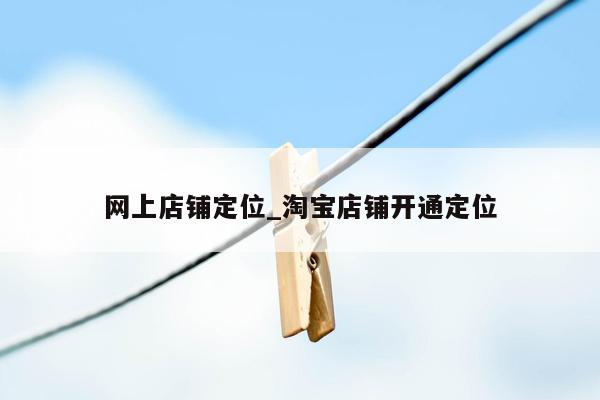 网上店铺定位_淘宝店铺开通定位