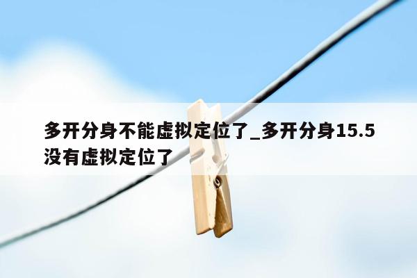 多开分身不能虚拟定位了_多开分身15.5没有虚拟定位了
