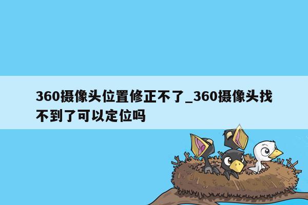360摄像头位置修正不了_360摄像头找不到了可以定位吗