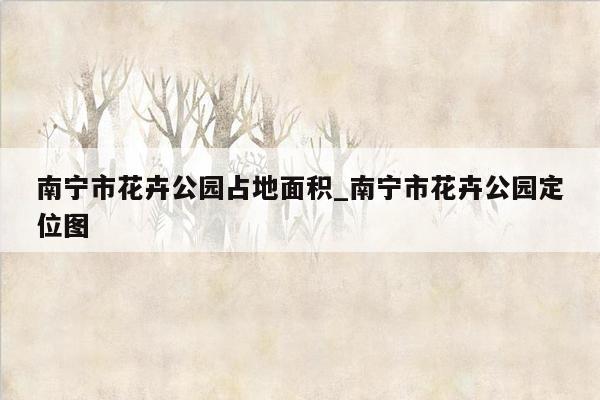 南宁市花卉公园占地面积_南宁市花卉公园定位图