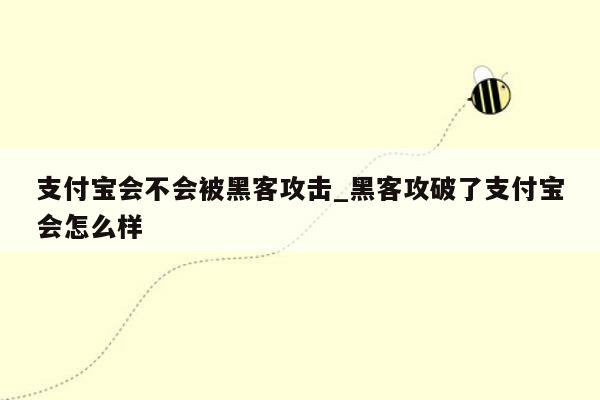 支付宝会不会被黑客攻击_黑客攻破了支付宝会怎么样
