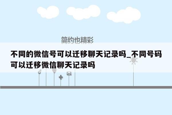 不同的微信号可以迁移聊天记录吗_不同号码可以迁移微信聊天记录吗