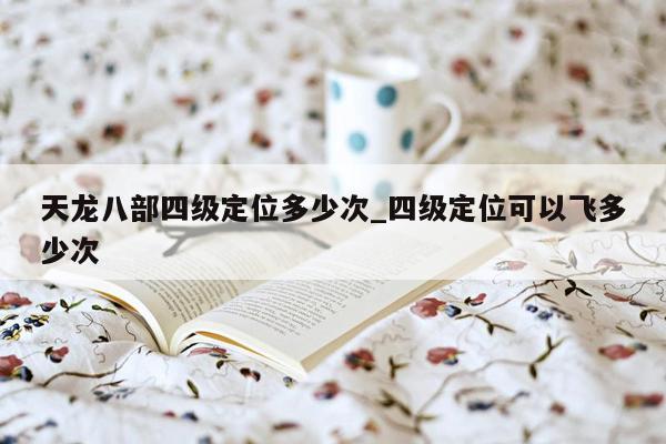 天龙八部四级定位多少次_四级定位可以飞多少次
