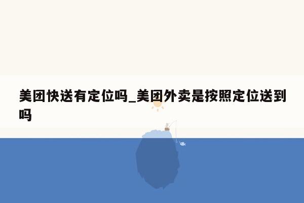 美团快送有定位吗_美团外卖是按照定位送到吗
