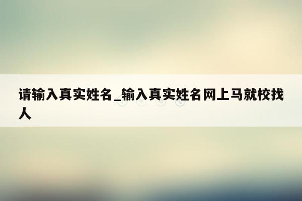 请输入真实姓名_输入真实姓名网上马就校找人