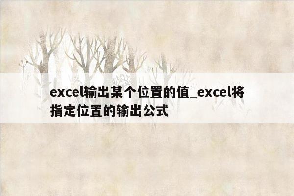 excel输出某个位置的值_excel将指定位置的输出公式