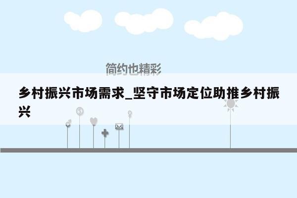 乡村振兴市场需求_坚守市场定位助推乡村振兴
