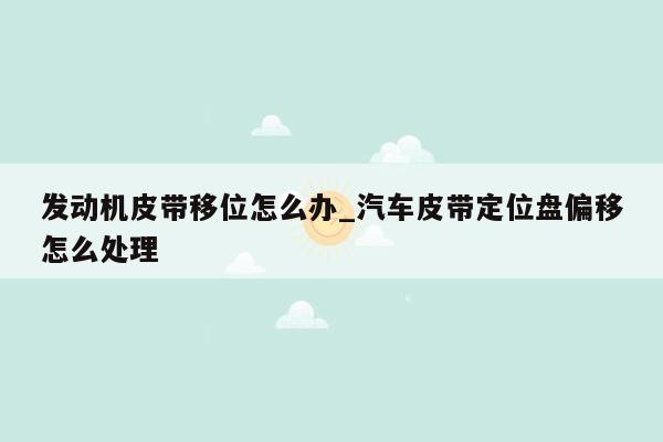发动机皮带移位怎么办_汽车皮带定位盘偏移怎么处理