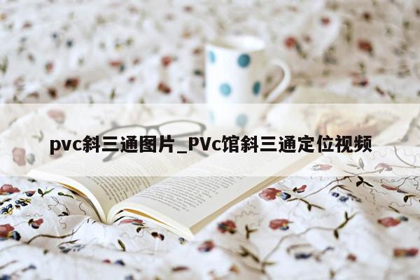pvc斜三通图片_PVc馆斜三通定位视频